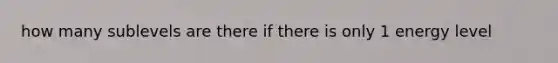 how many sublevels are there if there is only 1 energy level
