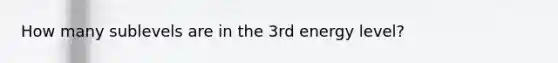How many sublevels are in the 3rd energy level?