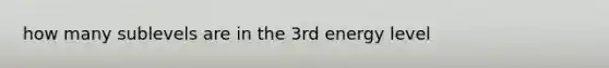 how many sublevels are in the 3rd energy level