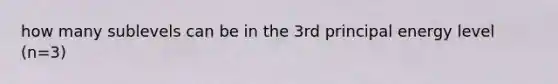 how many sublevels can be in the 3rd principal energy level (n=3)