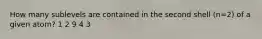 How many sublevels are contained in the second shell (n=2) of a given atom? 1 2 9 4 3