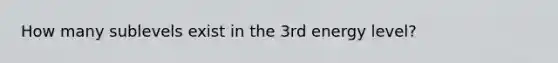 How many sublevels exist in the 3rd energy level?