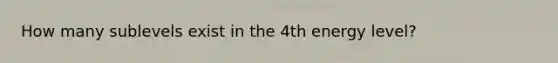 How many sublevels exist in the 4th energy level?