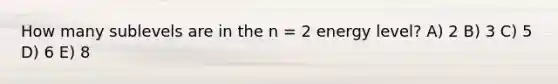 How many sublevels are in the n = 2 energy level? A) 2 B) 3 C) 5 D) 6 E) 8