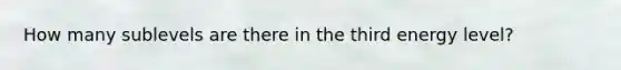 How many sublevels are there in the third energy level?