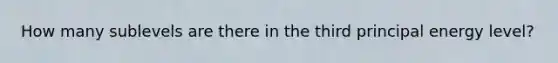 How many sublevels are there in the third principal energy level?