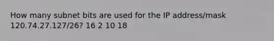 How many subnet bits are used for the IP address/mask 120.74.27.127/26? 16 2 10 18