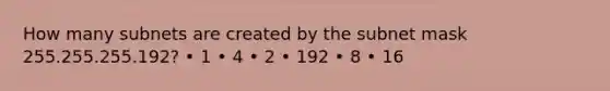 How many subnets are created by the subnet mask 255.255.255.192? • 1 • 4 • 2 • 192 • 8 • 16