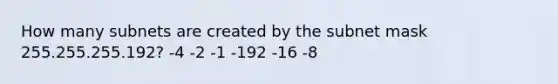 How many subnets are created by the subnet mask 255.255.255.192? -4 -2 -1 -192 -16 -8