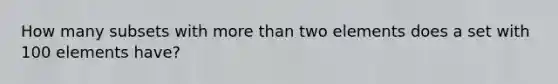 How many subsets with <a href='https://www.questionai.com/knowledge/keWHlEPx42-more-than' class='anchor-knowledge'>more than</a> two elements does a set with 100 elements have?