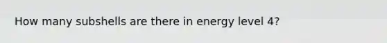 How many subshells are there in energy level 4?