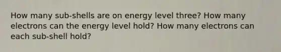 How many sub-shells are on energy level three? How many electrons can the energy level hold? How many electrons can each sub-shell hold?