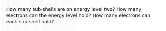 How many sub-shells are on energy level two? How many electrons can the energy level hold? How many electrons can each sub-shell hold?