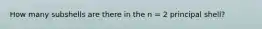 How many subshells are there in the n = 2 principal shell?