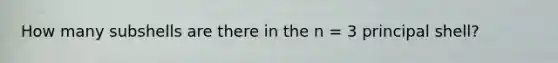 How many subshells are there in the n = 3 principal shell?