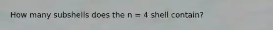 How many subshells does the n = 4 shell contain?