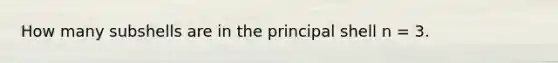 How many subshells are in the principal shell n = 3.