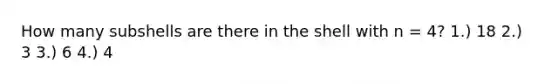 How many subshells are there in the shell with n = 4? 1.) 18 2.) 3 3.) 6 4.) 4
