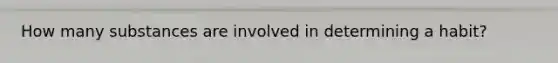 How many substances are involved in determining a habit?