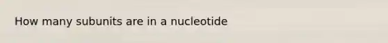 How many subunits are in a nucleotide