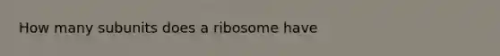 How many subunits does a ribosome have