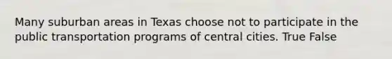 Many suburban areas in Texas choose not to participate in the public transportation programs of central cities. True False