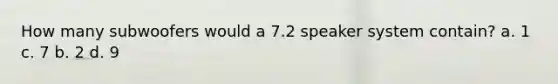 How many subwoofers would a 7.2 speaker system contain? a. 1 c. 7 b. 2 d. 9