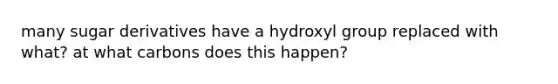 many sugar derivatives have a hydroxyl group replaced with what? at what carbons does this happen?