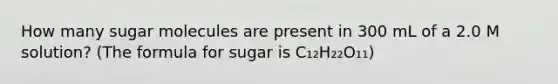 How many sugar molecules are present in 300 mL of a 2.0 M solution? (The formula for sugar is C₁₂H₂₂O₁₁)