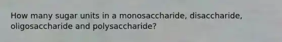 How many sugar units in a monosaccharide, disaccharide, oligosaccharide and polysaccharide?