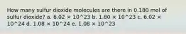 How many sulfur dioxide molecules are there in 0.180 mol of sulfur dioxide? a. 6.02 × 10^23 b. 1.80 × 10^23 c. 6.02 × 10^24 d. 1.08 × 10^24 e. 1.08 × 10^23