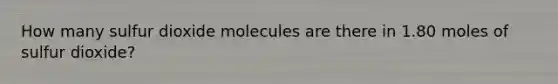 How many sulfur dioxide molecules are there in 1.80 moles of sulfur dioxide?