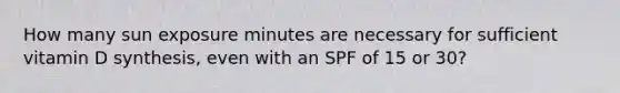 How many sun exposure minutes are necessary for sufficient vitamin D synthesis, even with an SPF of 15 or 30?