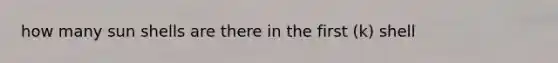 how many sun shells are there in the first (k) shell