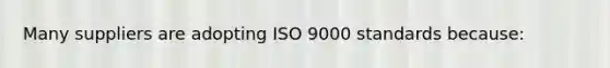 Many suppliers are adopting ISO 9000 standards because: