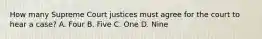 How many Supreme Court justices must agree for the court to hear a case? A. Four B. Five C. One D. Nine