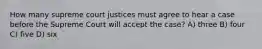 How many supreme court justices must agree to hear a case before the Supreme Court will accept the case? A) three B) four C) five D) six