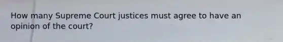 How many Supreme Court justices must agree to have an opinion of the court?