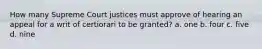 How many Supreme Court justices must approve of hearing an appeal for a writ of certiorari to be granted? a. one b. four c. five d. nine