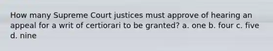 How many Supreme Court justices must approve of hearing an appeal for a writ of certiorari to be granted? a. one b. four c. five d. nine