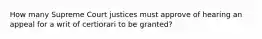 How many Supreme Court justices must approve of hearing an appeal for a writ of certiorari to be granted?