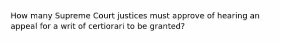 How many Supreme Court justices must approve of hearing an appeal for a writ of certiorari to be granted?