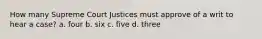 How many Supreme Court Justices must approve of a writ to hear a case? a. four b. six c. five d. three