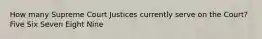 How many Supreme Court Justices currently serve on the Court? Five Six Seven Eight Nine