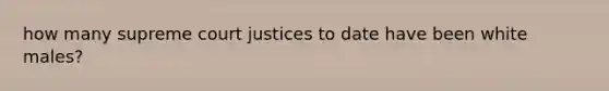 how many supreme court justices to date have been white males?