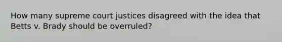 How many supreme court justices disagreed with the idea that Betts v. Brady should be overruled?