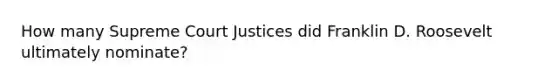 How many Supreme Court Justices did Franklin D. Roosevelt ultimately nominate?