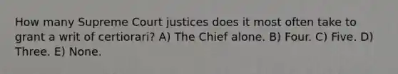 How many Supreme Court justices does it most often take to grant a writ of certiorari? A) The Chief alone. B) Four. C) Five. D) Three. E) None.