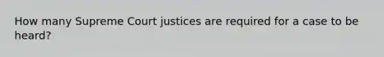 How many Supreme Court justices are required for a case to be heard?