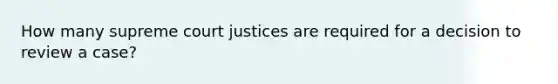 How many supreme court justices are required for a decision to review a case?